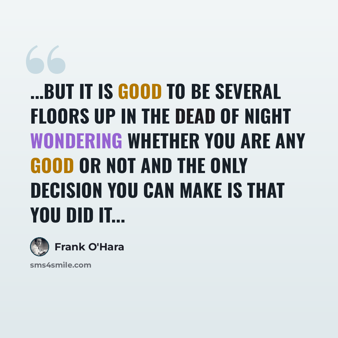 “...but it is good to be several floors up in the dead of night wondering whether you are any good or not and the only decision you can make is that you did it...” quote by Frank O'Hara