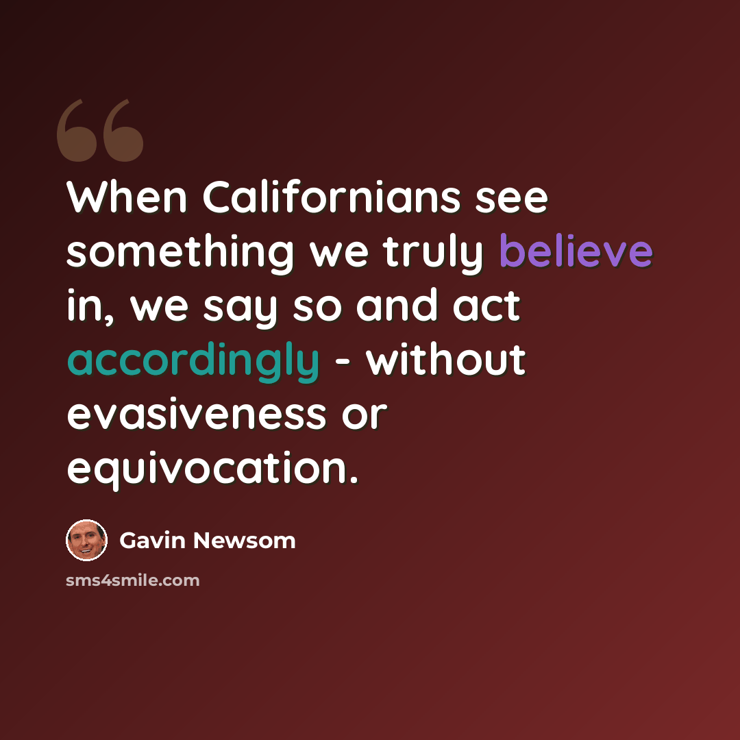 “When Californians see something we truly believe in, we say so and act accordingly - without evasiveness or equivocation.” quote by Gavin Newsom