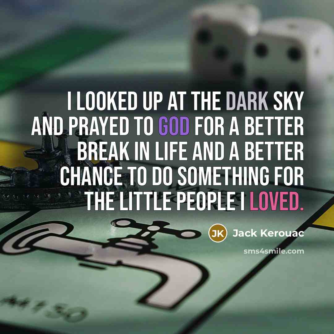“I looked up at the dark sky and prayed to God for a better break in life and a better chance to do something for the little people I loved.” quote by Jack Kerouac