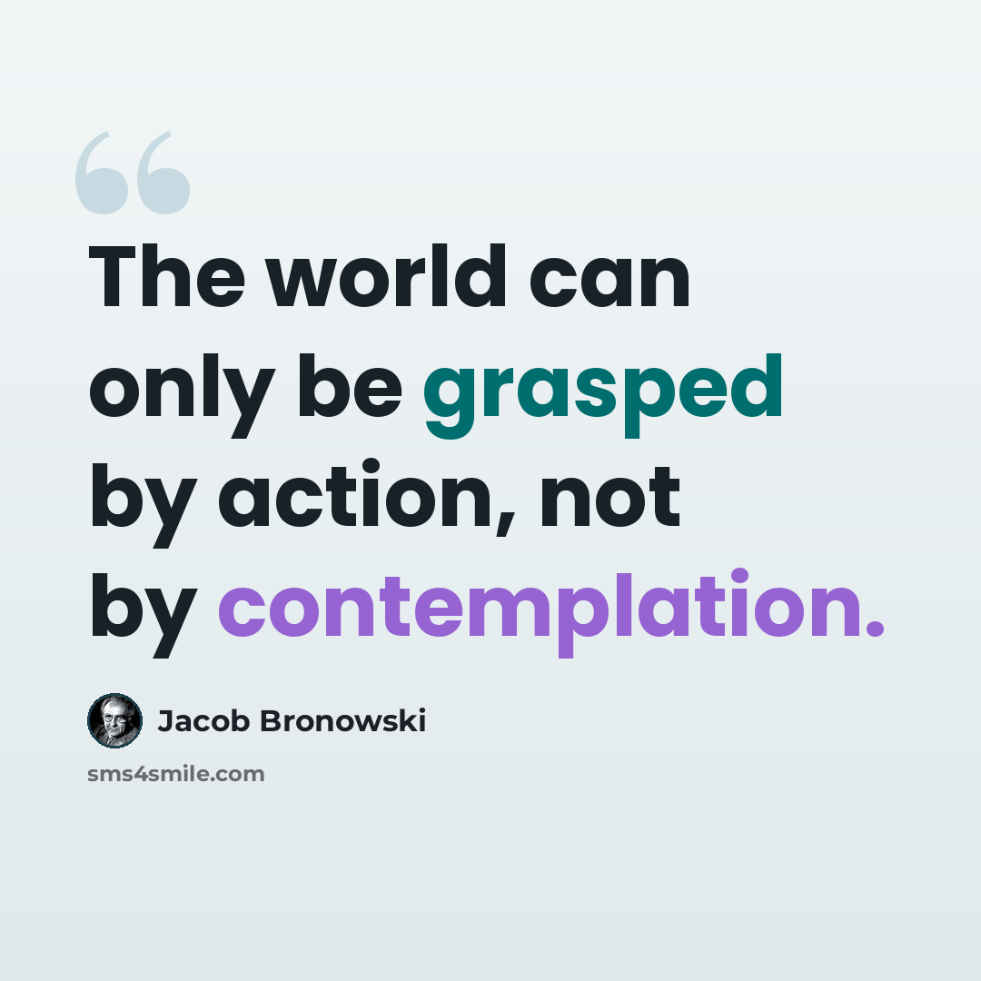 “The world can only be grasped by action, not by contemplation.” quote by Jacob Bronowski
