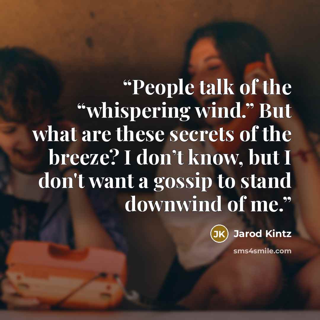 “People talk of the “whispering wind.” But what are these secrets of the breeze? I don’t know, but I don't want a gossip to stand downwind of me.” quote by Jarod Kintz