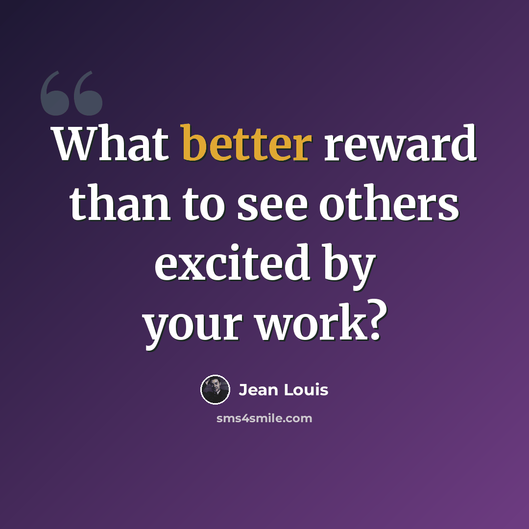 “What better reward than to see others excited by your work?” quote by Jean Louis