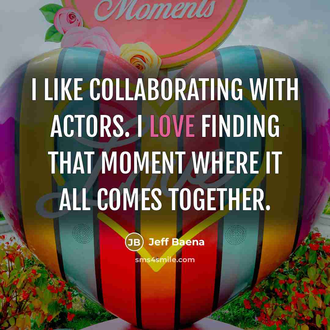 “I like collaborating with actors. I love finding that moment where it all comes together.” quote by Jeff Baena