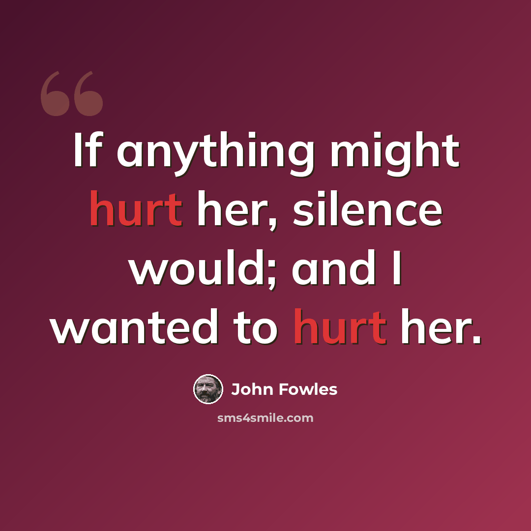 “If anything might hurt her, silence would; and I wanted to hurt her.” quote by John Fowles