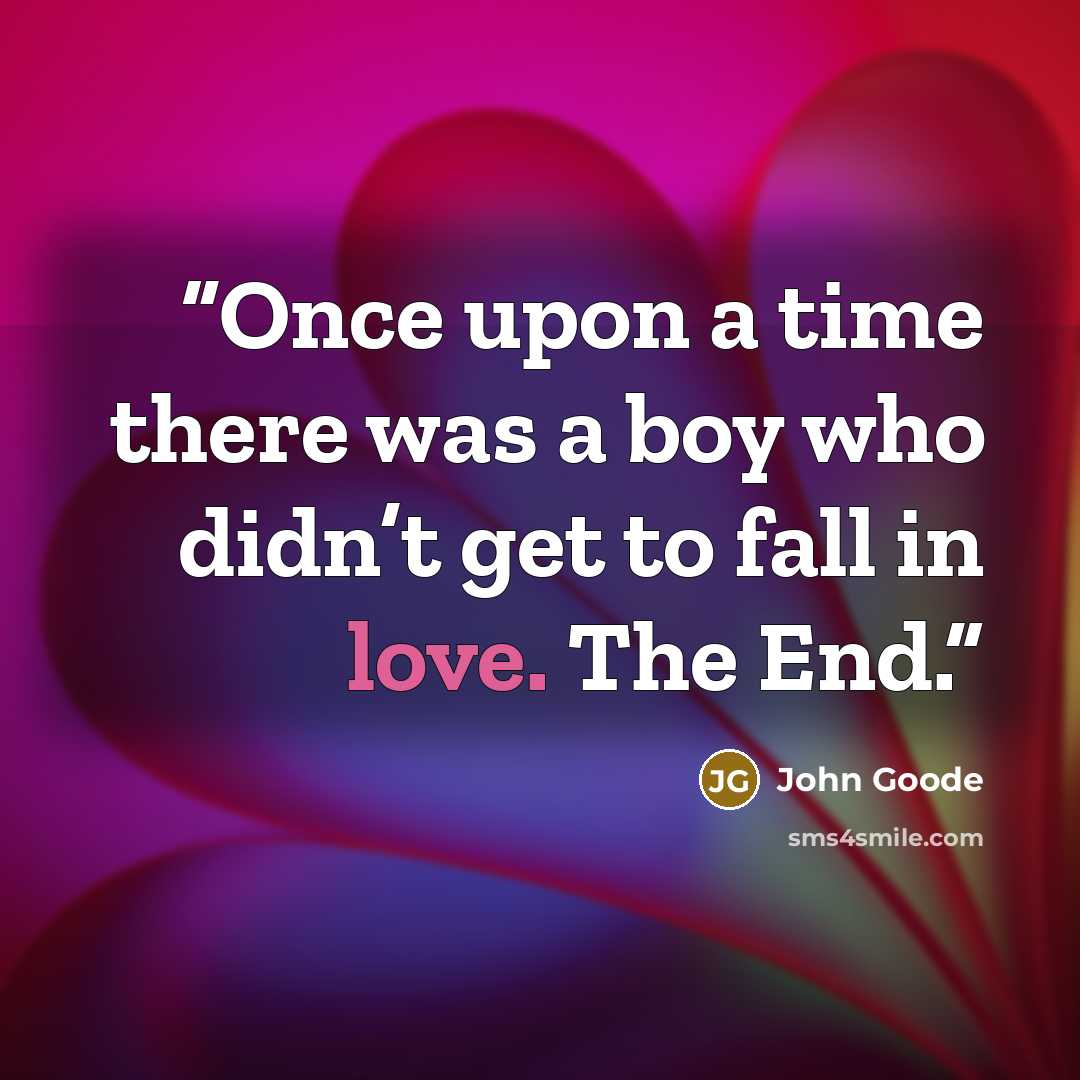 “Once upon a time there was a boy who didn’t get to fall in love. The End.” quote by John Goode