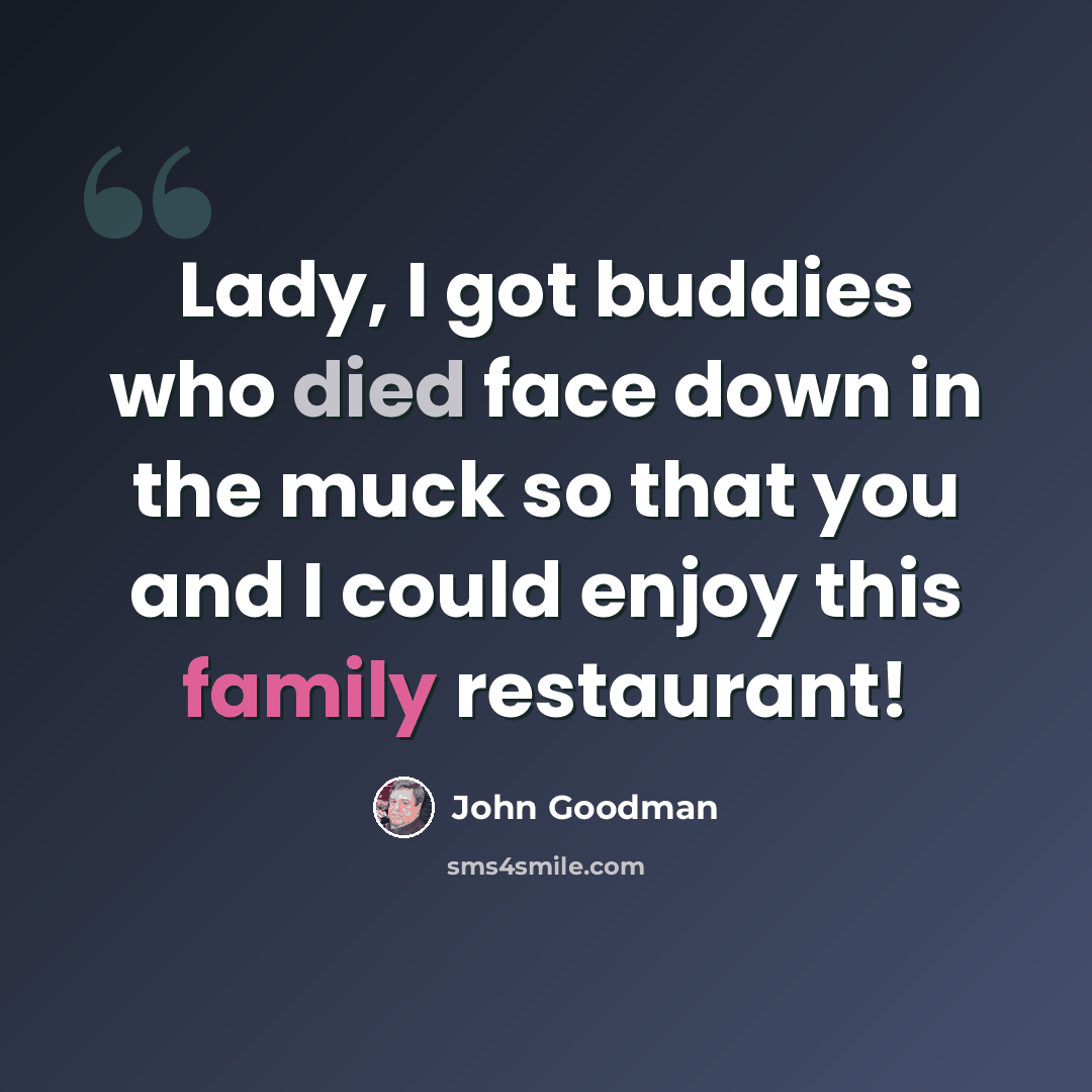 “Lady, I got buddies who died face down in the muck so that you and I could enjoy this family restaurant!” quote by John Goodman