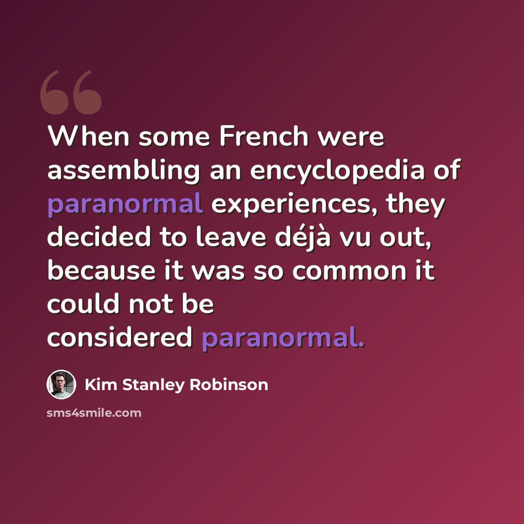“When some French were assembling an encyclopedia of paranormal experiences, they decided to leave déjà vu out, because it was so common it could not be considered paranormal.” quote by Kim Stanley Robinson