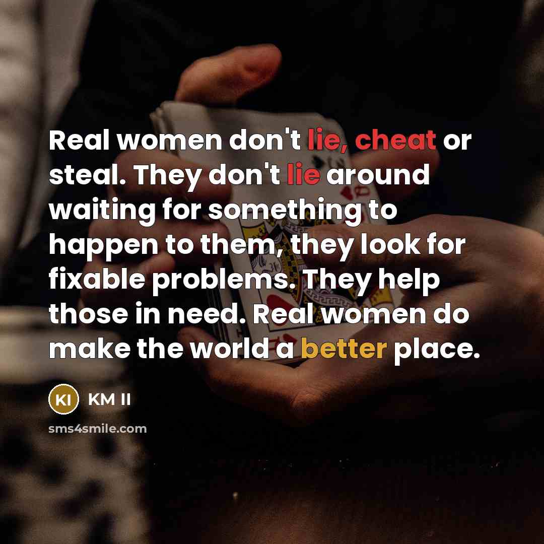 “Real women don't lie, cheat or steal. They don't lie around waiting for something to happen to them, they look for fixable problems. They help those in need. Real women do make the world a better place.” quote by KM II
