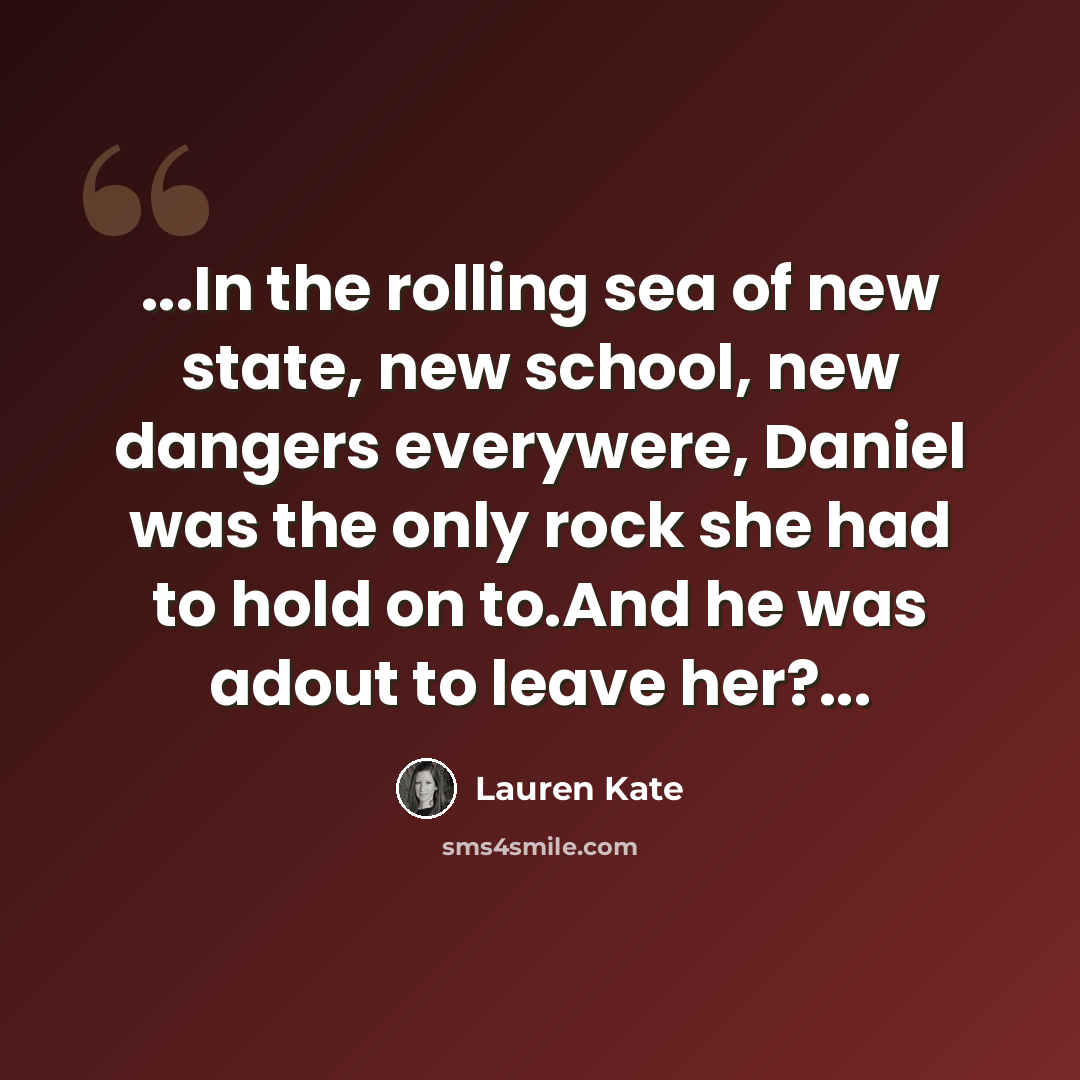 “...In the rolling sea of new state, new school, new dangers everywere, Daniel was the only rock she had to hold on to.And he was adout to leave her?...” quote by Lauren Kate