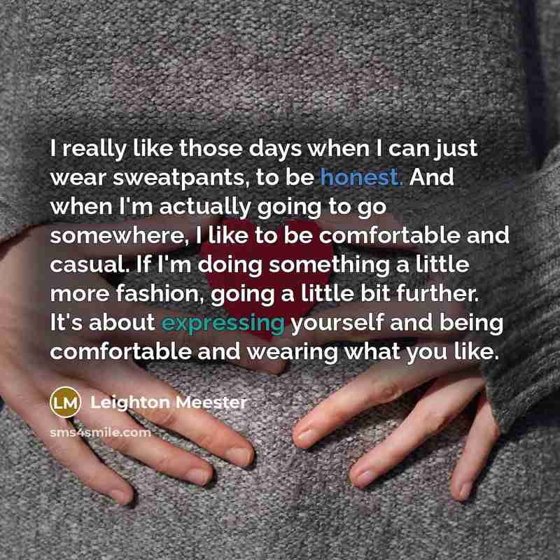 “I really like those days when I can just wear sweatpants, to be honest. And when I'm actually going to go somewhere, I like to be comfortable and casual. If I'm doing something a little more fashion, going a little bit further. It's about expressing yourself and being comfortable and wearing what…” quote by Leighton Meester