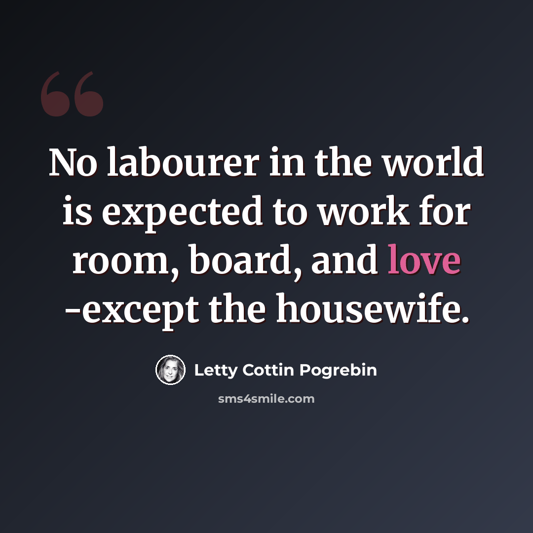 “No labourer in the world is expected to work for room, board, and love -except the housewife.” quote by Letty Cottin Pogrebin