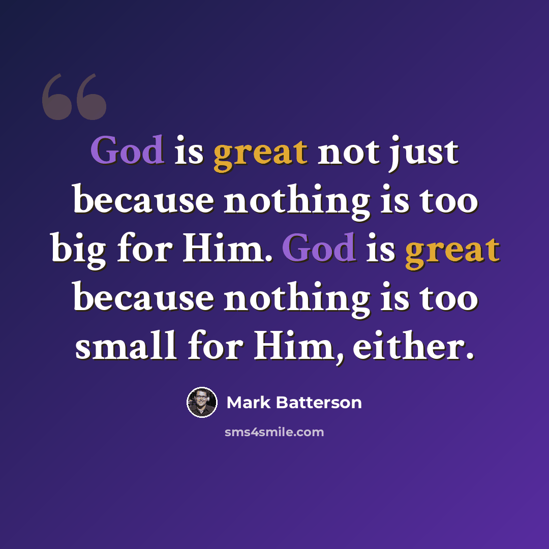 “God is great not just because nothing is too big for Him. God is great because nothing is too small for Him, either.” quote by Mark Batterson