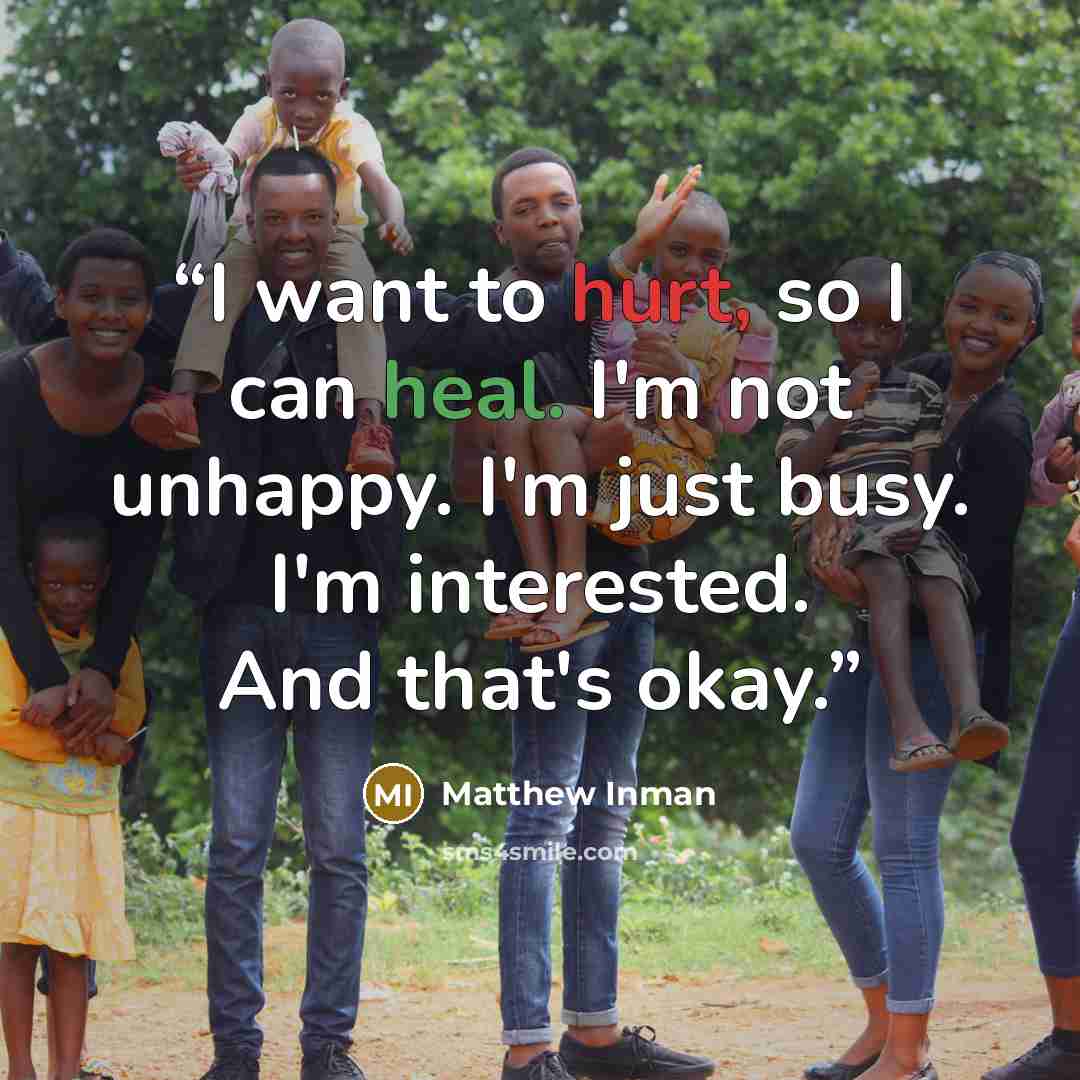 “I want to hurt, so I can heal. I'm not unhappy. I'm just busy. I'm interested. And that's okay.” quote by Matthew Inman