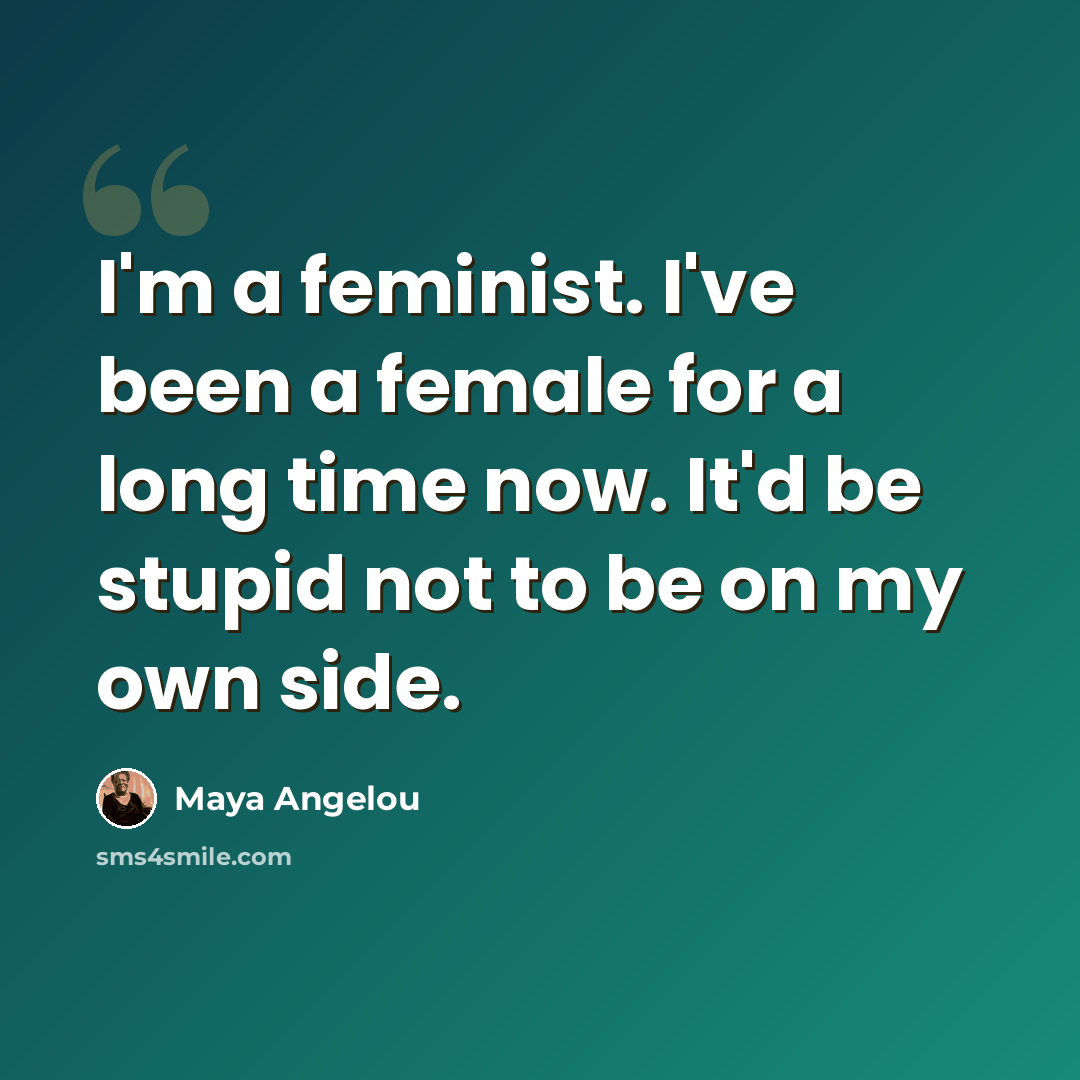 “I'm a feminist. I've been a female for a long time now. It'd be stupid not to be on my own side.” quote by Maya Angelou
