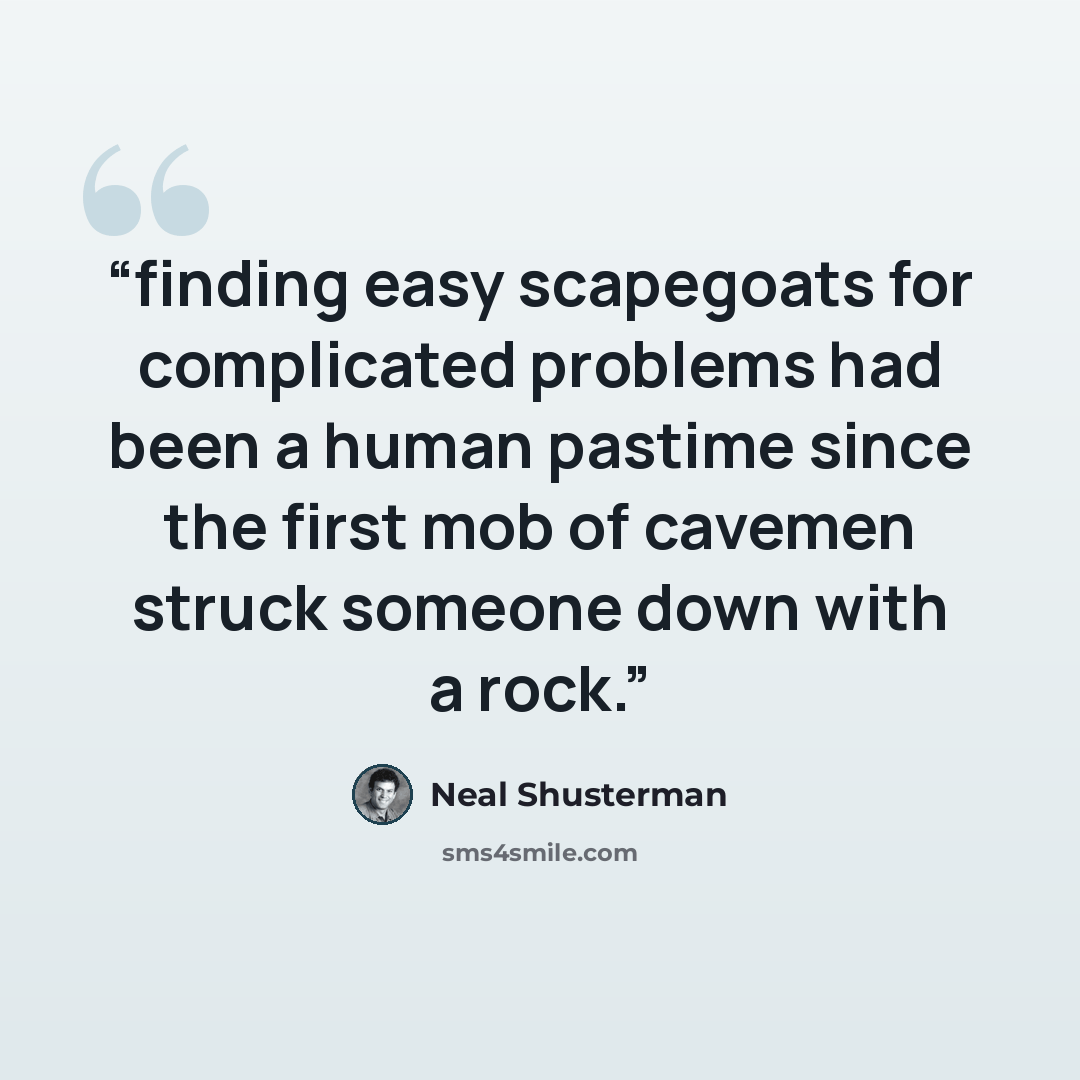 “finding easy scapegoats for complicated problems had been a human pastime since the first mob of cavemen struck someone down with a rock.” quote by Neal Shusterman