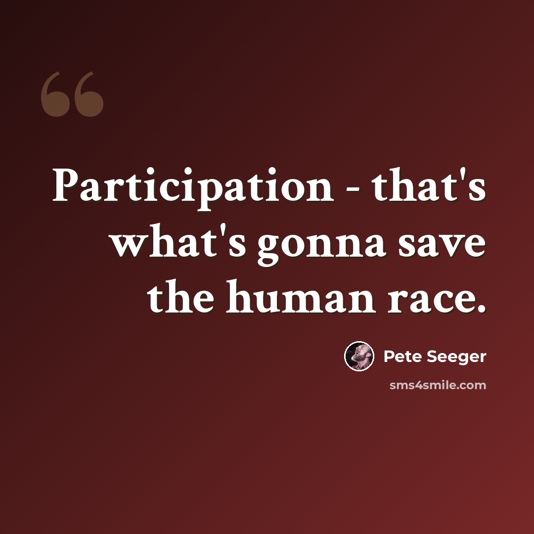 “Participation - that's what's gonna save the human race.” quote by Pete Seeger