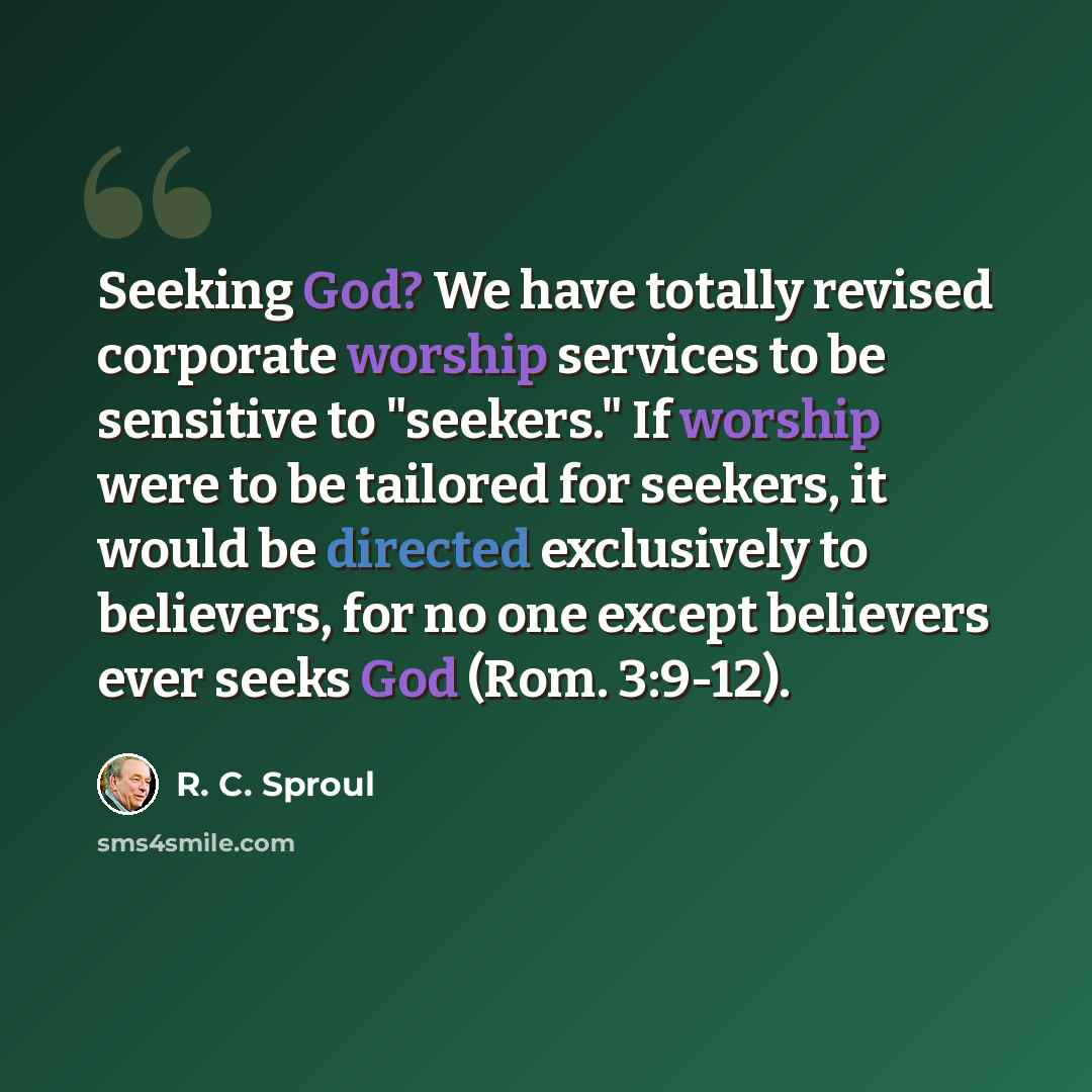 “Seeking God? We have totally revised corporate worship services to be sensitive to "seekers." If worship were to be tailored for seekers, it would be directed exclusively to believers, for no one except believers ever seeks God (Rom. 3:9-12).” quote by R. C. Sproul