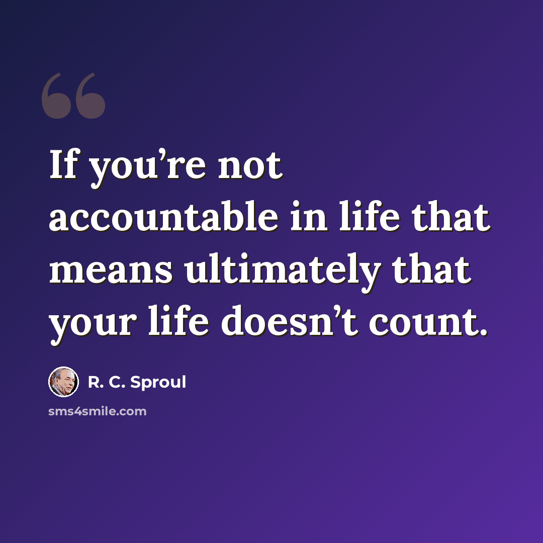 “If you’re not accountable in life that means ultimately that your life doesn’t count.” quote by R. C. Sproul