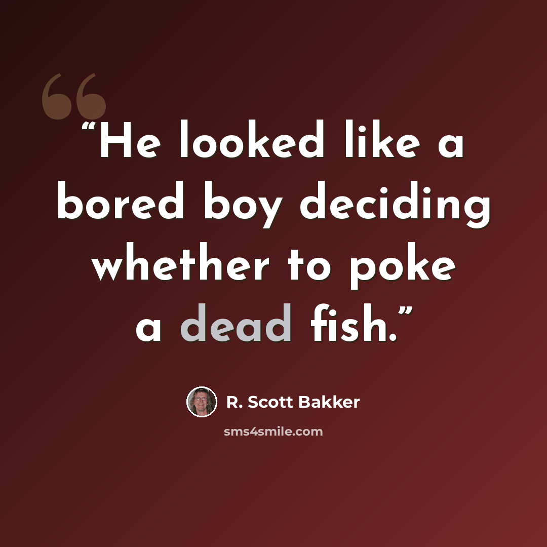 “He looked like a bored boy deciding whether to poke a dead fish.” quote by R. Scott Bakker