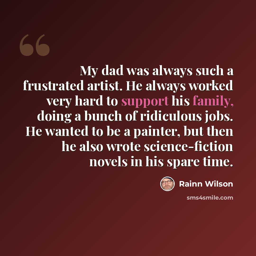 “My dad was always such a frustrated artist. He always worked very hard to support his family, doing a bunch of ridiculous jobs. He wanted to be a painter, but then he also wrote science-fiction novels in his spare time.” quote by Rainn Wilson
