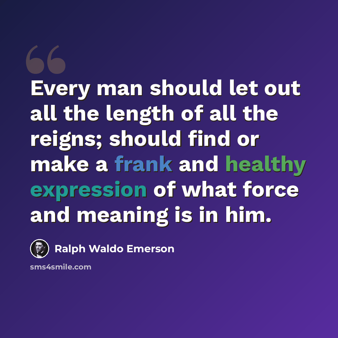 “Every man should let out all the length of all the reigns; should find or make a frank and healthy expression of what force and meaning is in him.” quote by Ralph Waldo Emerson
