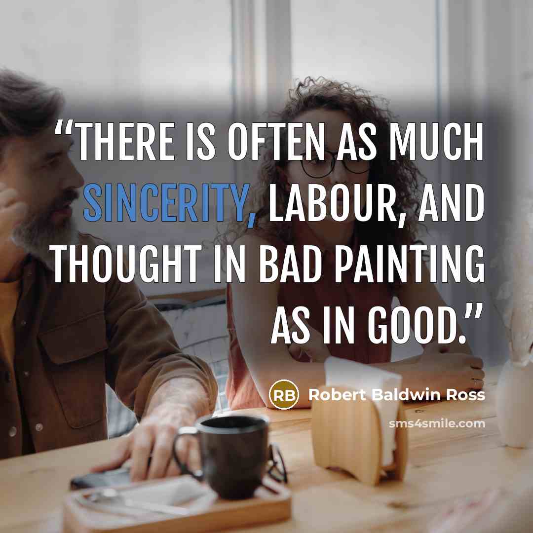 “There is often as much sincerity, labour, and thought in bad painting as in good.” quote by Robert Baldwin Ross
