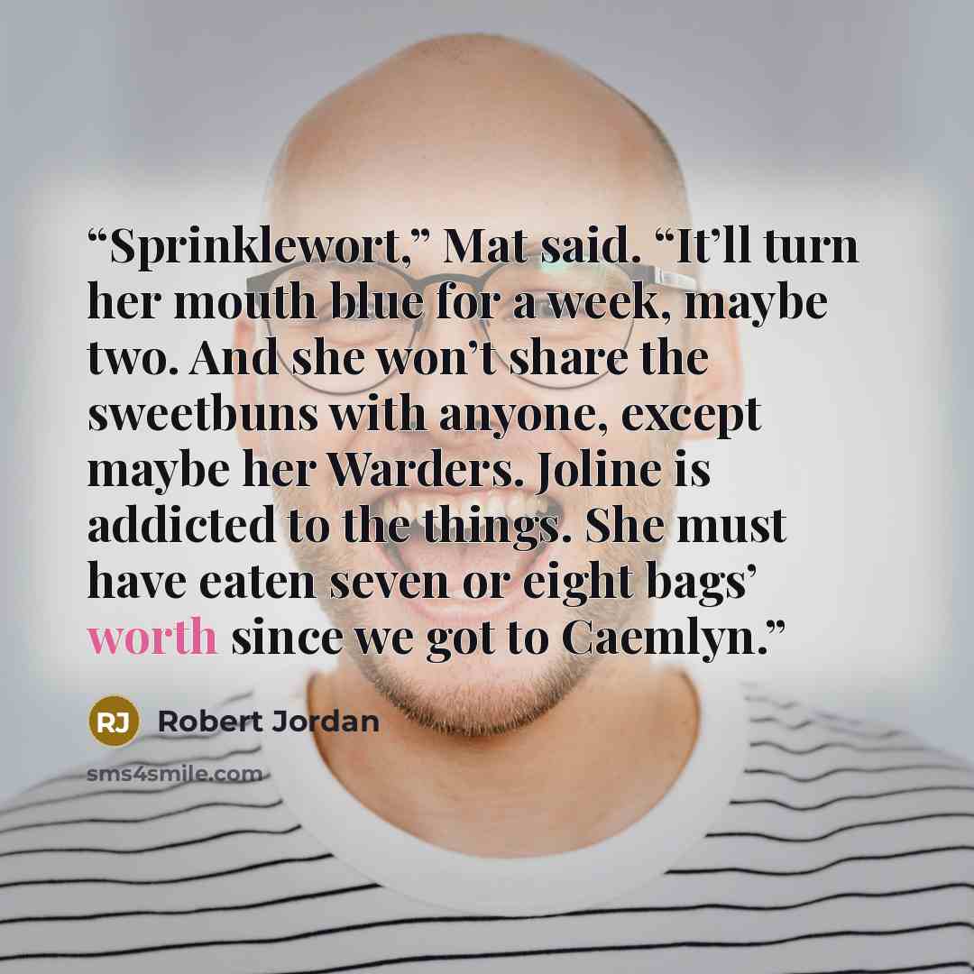 “Sprinklewort,” Mat said. “It’ll turn her mouth blue for a week, maybe two. And she won’t share the sweetbuns with anyone, except maybe her Warders. Joline is addicted to the things. She must have eaten seven or eight bags’ worth since we got to Caemlyn.” quote by Robert Jordan