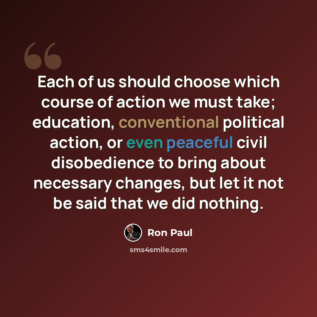 “Each of us should choose which course of action we must take; education, conventional political action, or even peaceful civil disobedience to bring about necessary changes, but let it not be said that we did nothing.” quote by Ron Paul