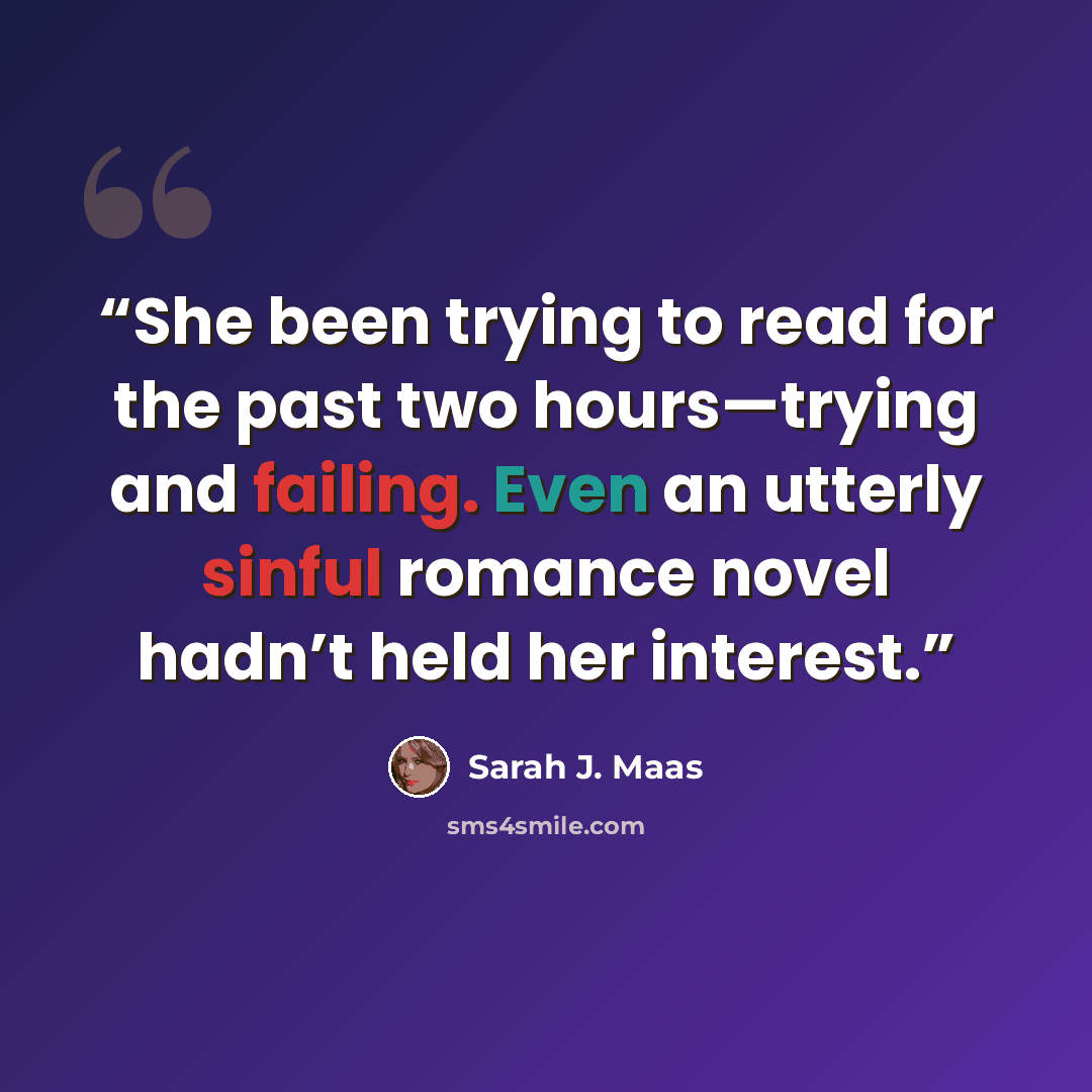 “She been trying to read for the past two hours—trying and failing. Even an utterly sinful romance novel hadn’t held her interest.” quote by Sarah J. Maas