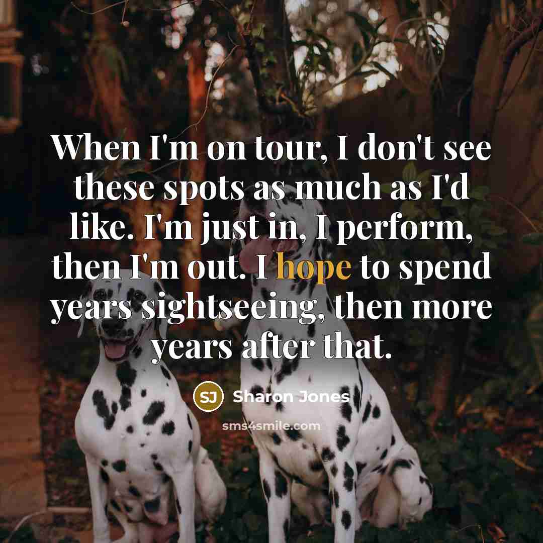 “When I'm on tour, I don't see these spots as much as I'd like. I'm just in, I perform, then I'm out. I hope to spend years sightseeing, then more years after that.” quote by Sharon Jones