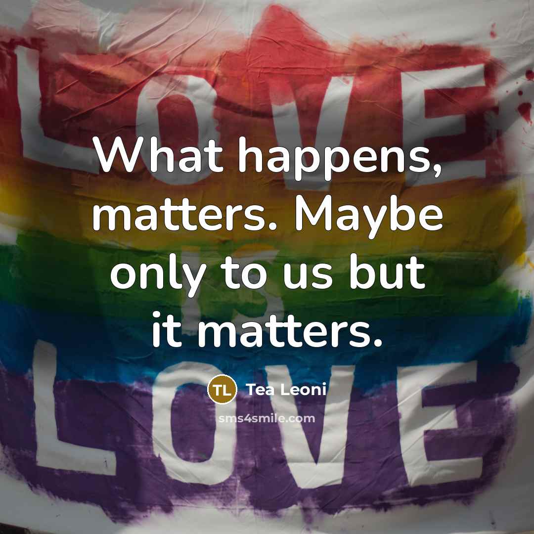 “What happens, matters. Maybe only to us but it matters.” quote by Tea Leoni