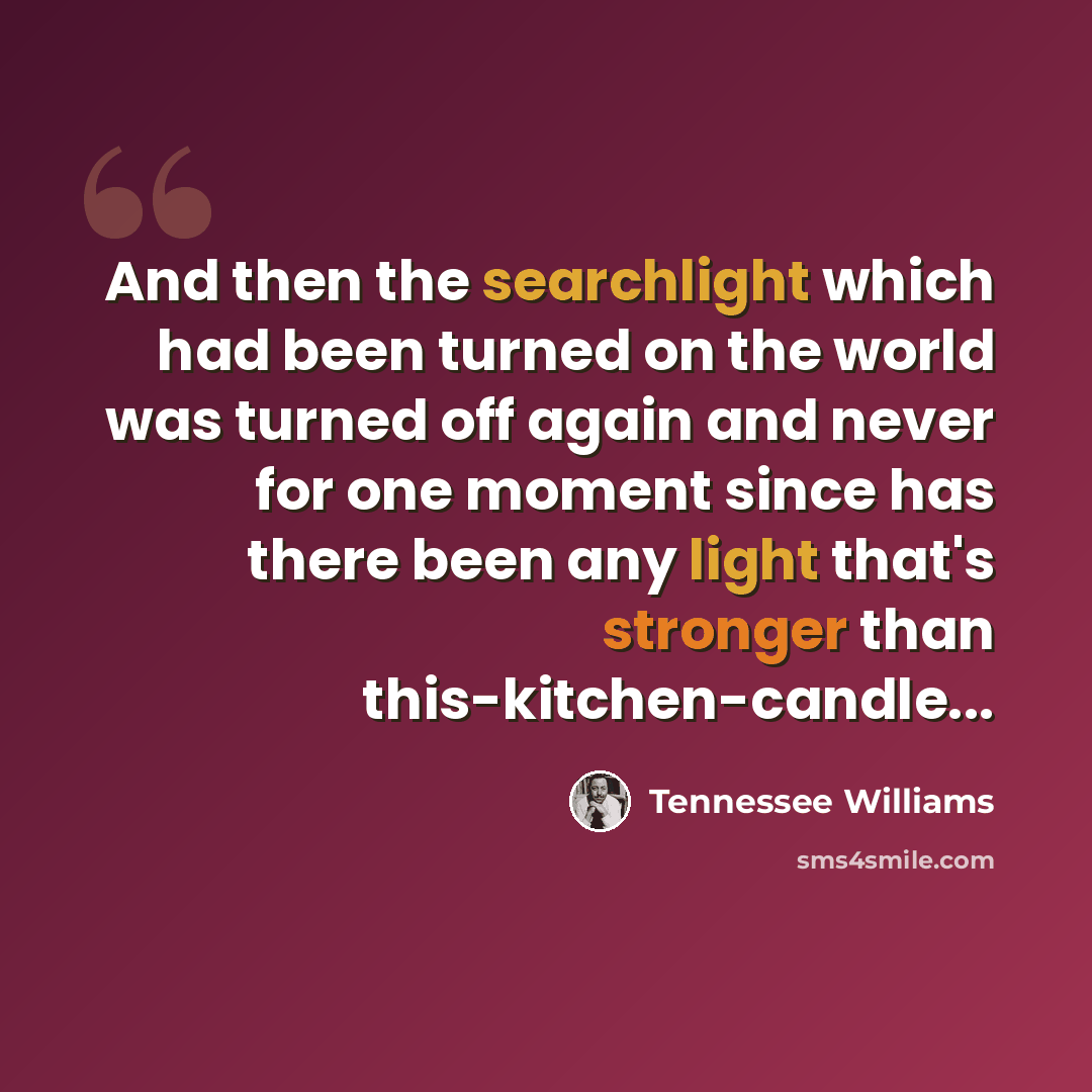 “And then the searchlight which had been turned on the world was turned off again and never for one moment since has there been any light that's stronger than this-kitchen-candle...” quote by Tennessee Williams