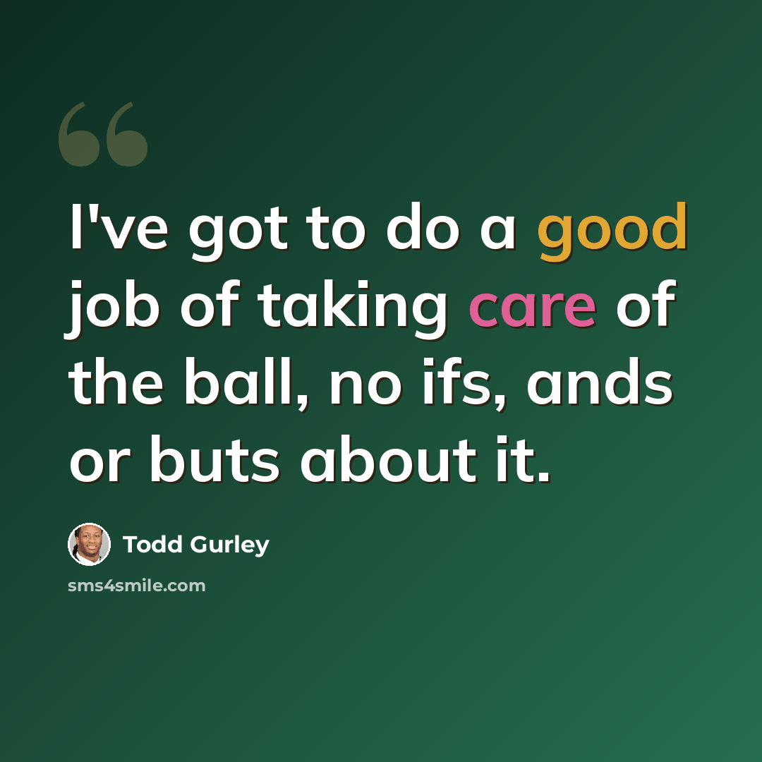 “I've got to do a good job of taking care of the ball, no ifs, ands or buts about it.” quote by Todd Gurley