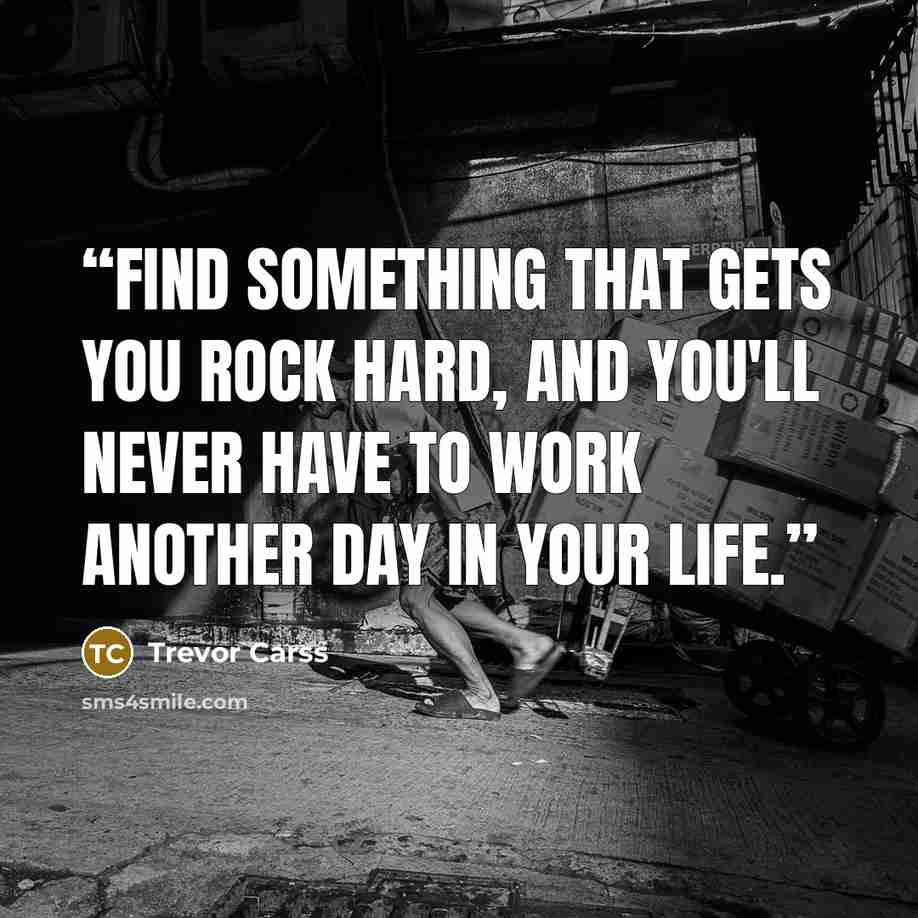 “Find something that gets you rock hard, and you'll never have to work another day in your life.” quote by Trevor Carss