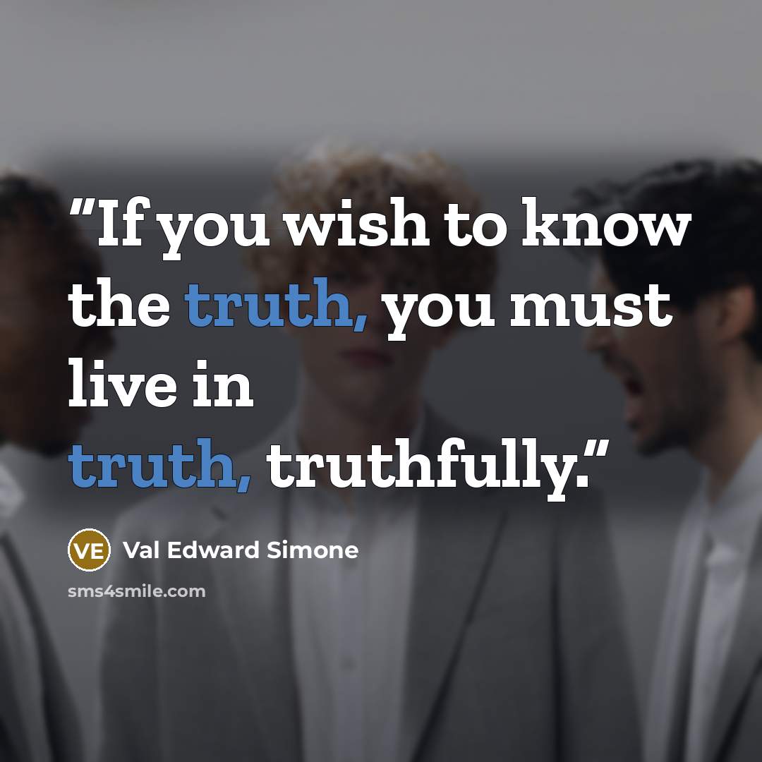 “If you wish to know the truth, you must live in truth, truthfully.” quote by Val Edward Simone