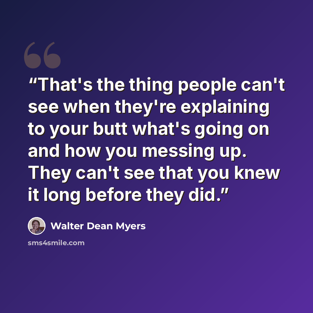 “That's the thing people can't see when they're explaining to your butt what's going on and how you messing up. They can't see that you knew it long before they did.” quote by Walter Dean Myers