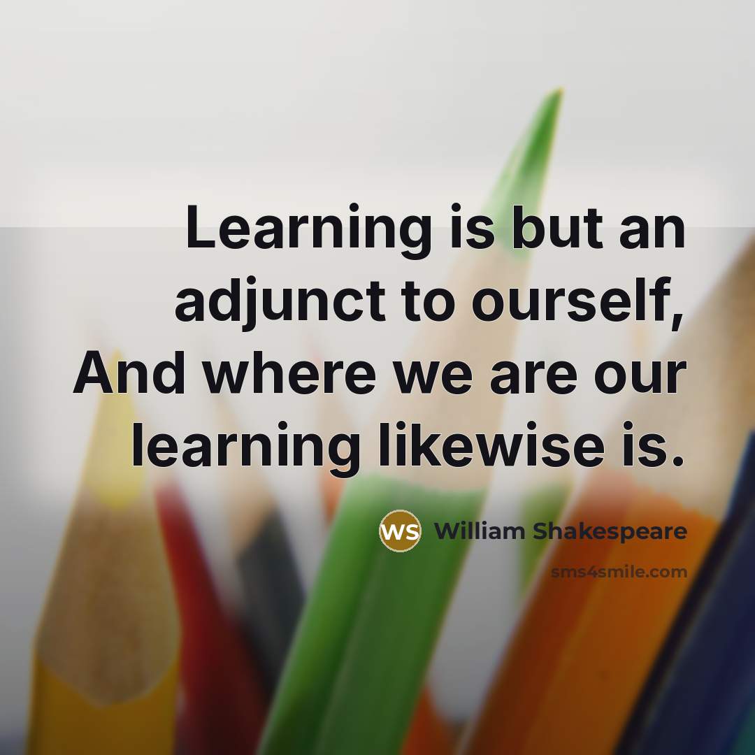 “Learning is but an adjunct to ourself, And where we are our learning likewise is.” quote by William Shakespeare
