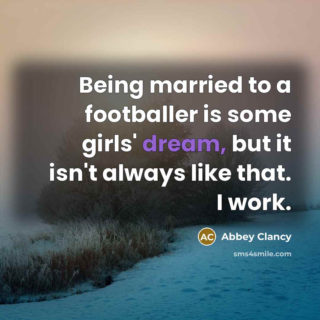 “Being married to a footballer is some girls' dream, but it isn't always like that. I work.” quote by Abbey Clancy