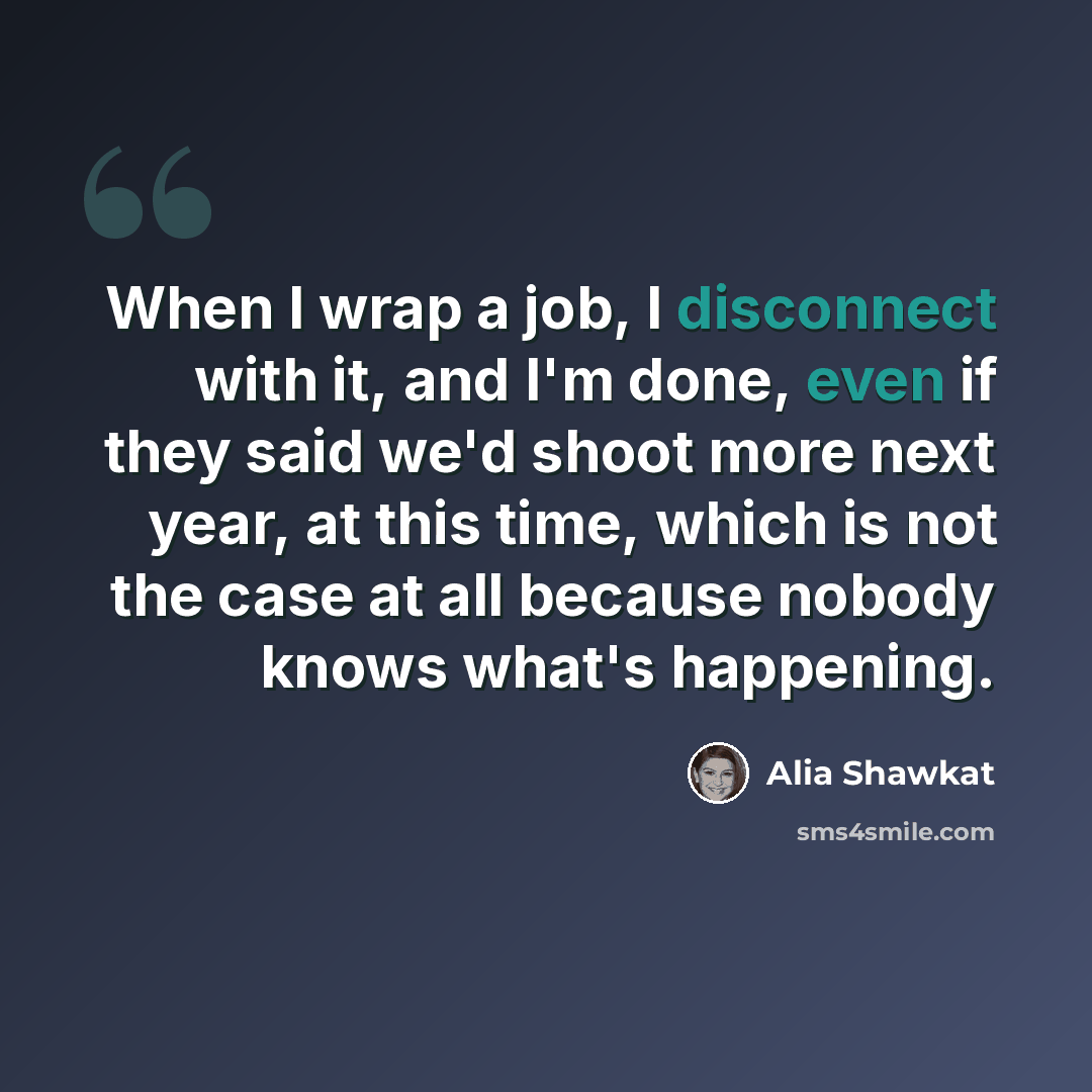 “When I wrap a job, I disconnect with it, and I'm done, even if they said we'd shoot more next year, at this time, which is not the case at all because nobody knows what's happening.” quote by Alia Shawkat