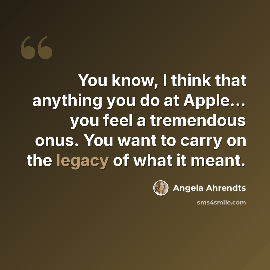 “You know, I think that anything you do at Apple... you feel a tremendous onus. You want to carry on the legacy of what it meant.” quote by Angela Ahrendts