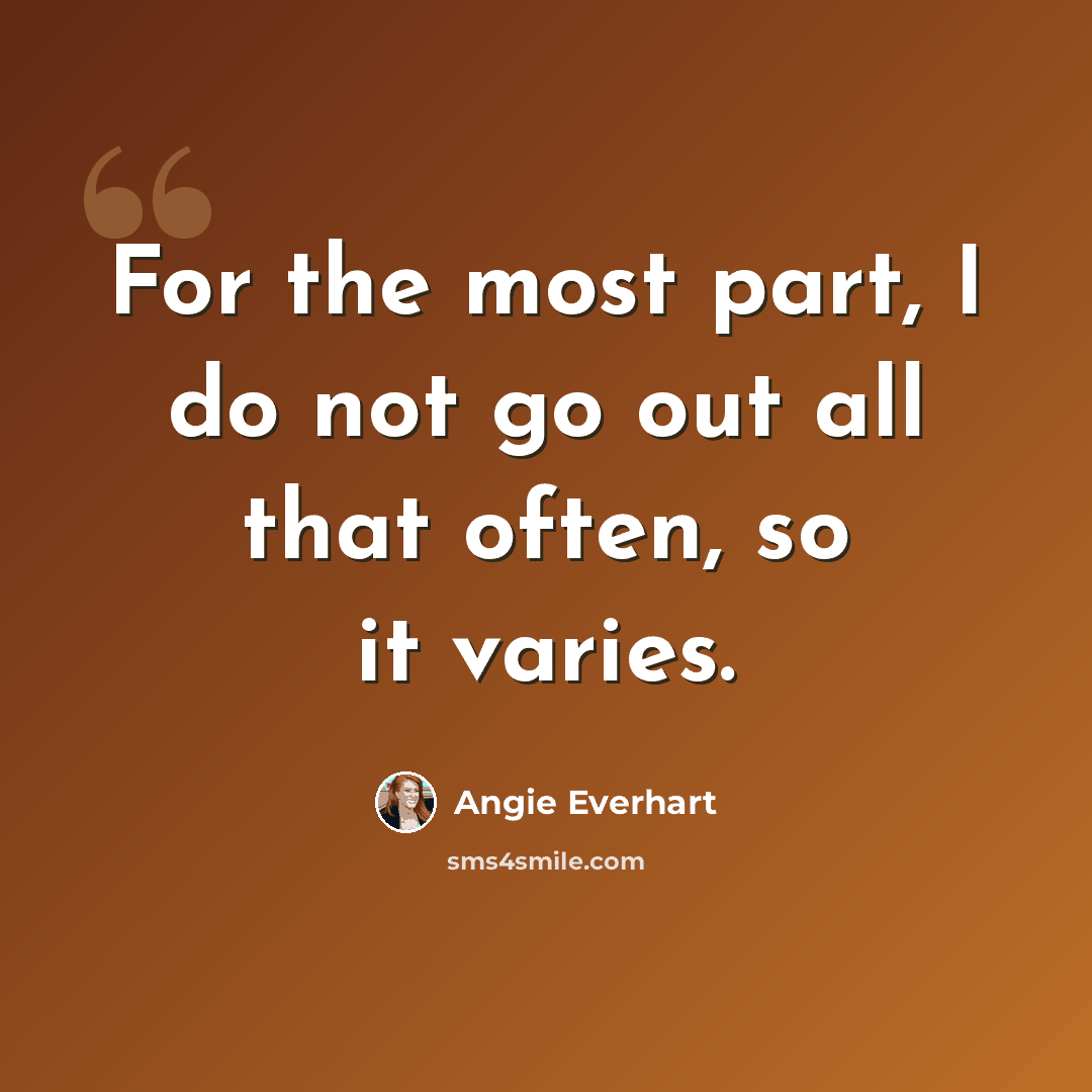 “For the most part, I do not go out all that often, so it varies.” quote by Angie Everhart