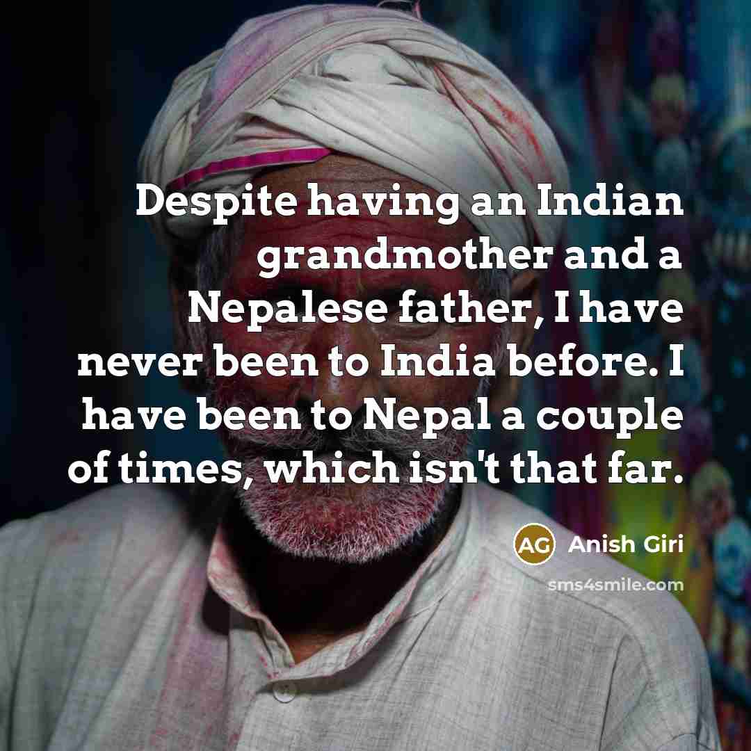 “Despite having an Indian grandmother and a Nepalese father, I have never been to India before. I have been to Nepal a couple of times, which isn't that far.” quote by Anish Giri