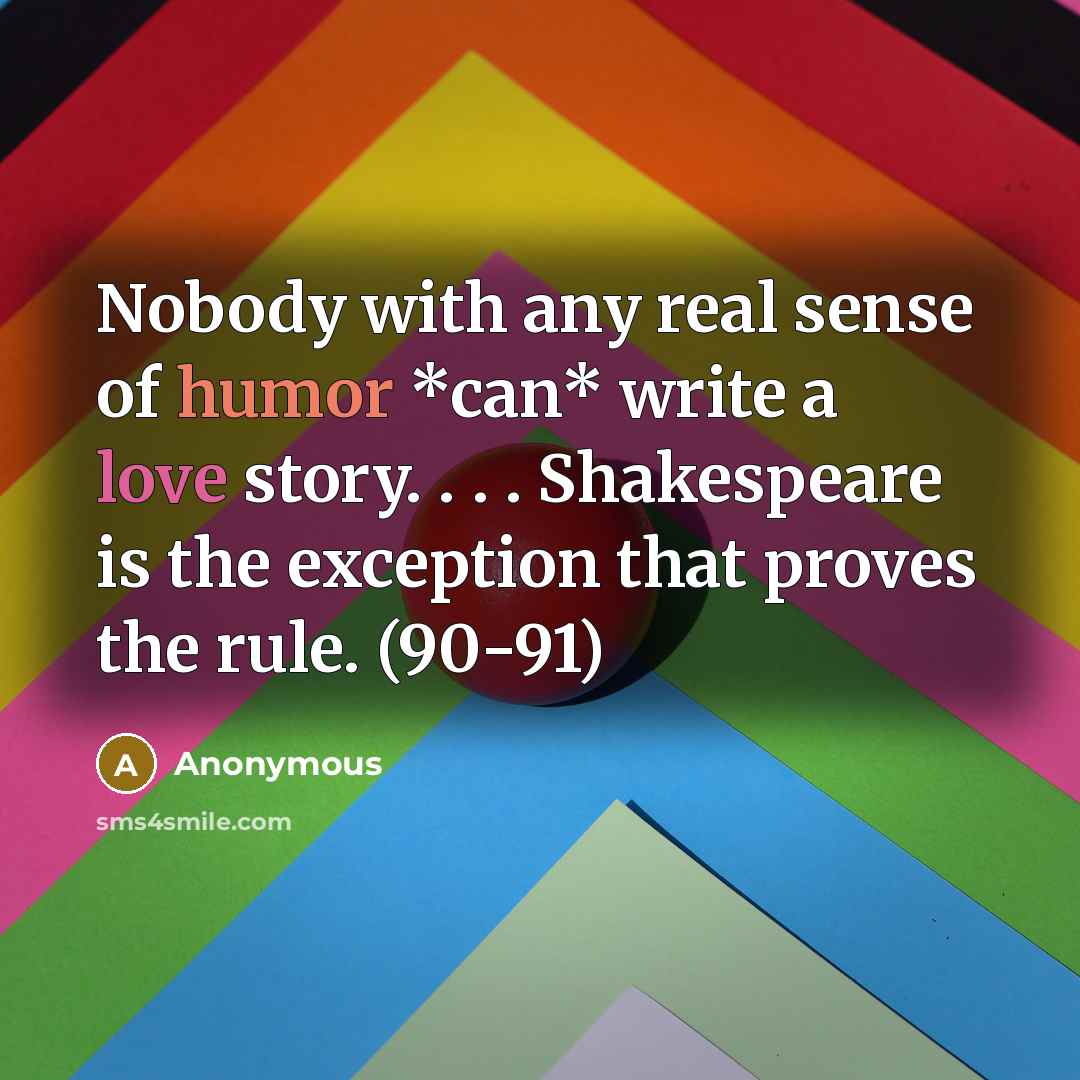 “Nobody with any real sense of humor *can* write a love story. . . . Shakespeare is the exception that proves the rule. (90-91)” quote by Anonymous