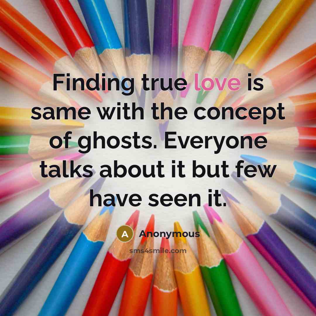 “Finding true love is same with the concept of ghosts. Everyone talks about it but few have seen it.” quote by Anonymous
