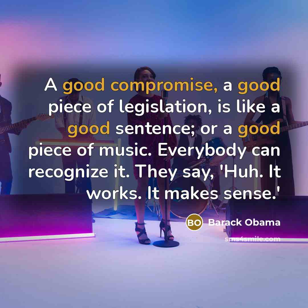 “A good compromise, a good piece of legislation, is like a good sentence; or a good piece of music. Everybody can recognize it. They say, 'Huh. It works. It makes sense.'” quote by Barack Obama