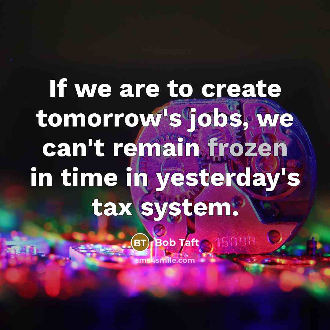 “If we are to create tomorrow's jobs, we can't remain frozen in time in yesterday's tax system.” quote by Bob Taft