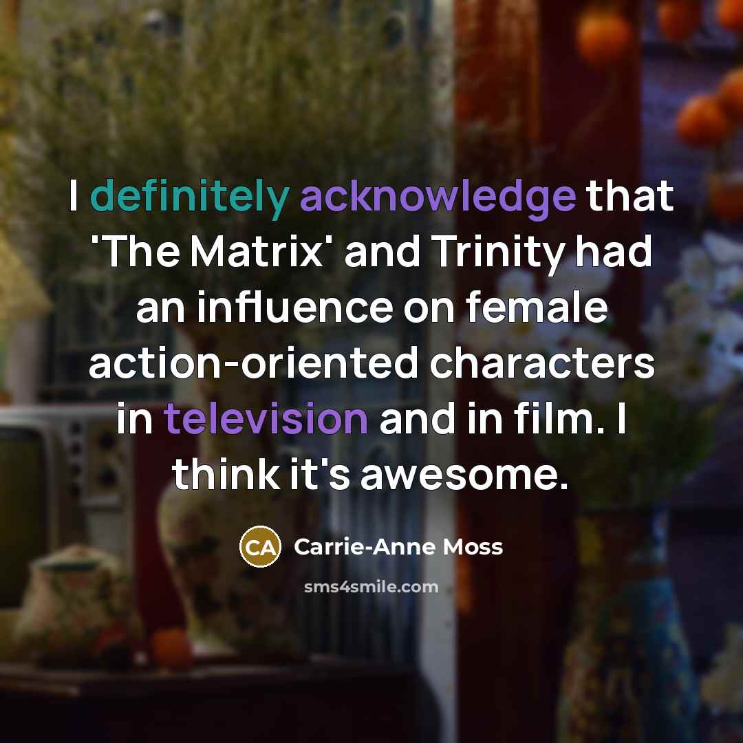 “I definitely acknowledge that 'The Matrix' and Trinity had an influence on female action-oriented characters in television and in film. I think it's awesome.” quote by Carrie-Anne Moss