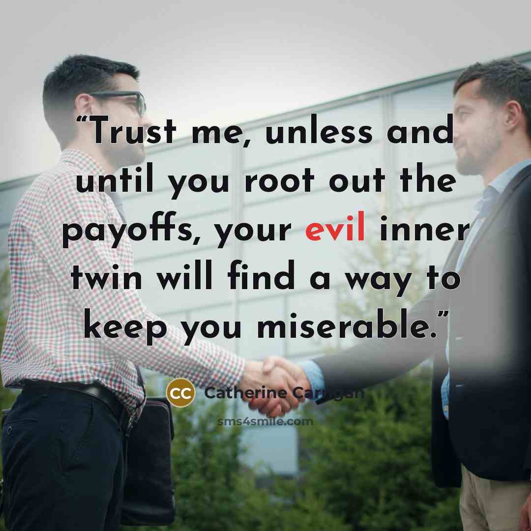 “Trust me, unless and until you root out the payoffs, your evil inner twin will find a way to keep you miserable.” quote by Catherine Carrigan