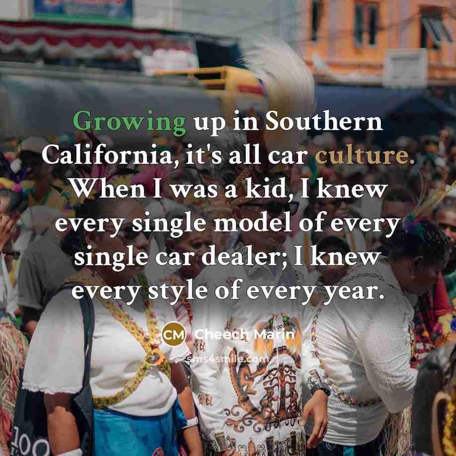 “Growing up in Southern California, it's all car culture. When I was a kid, I knew every single model of every single car dealer; I knew every style of every year.” quote by Cheech Marin