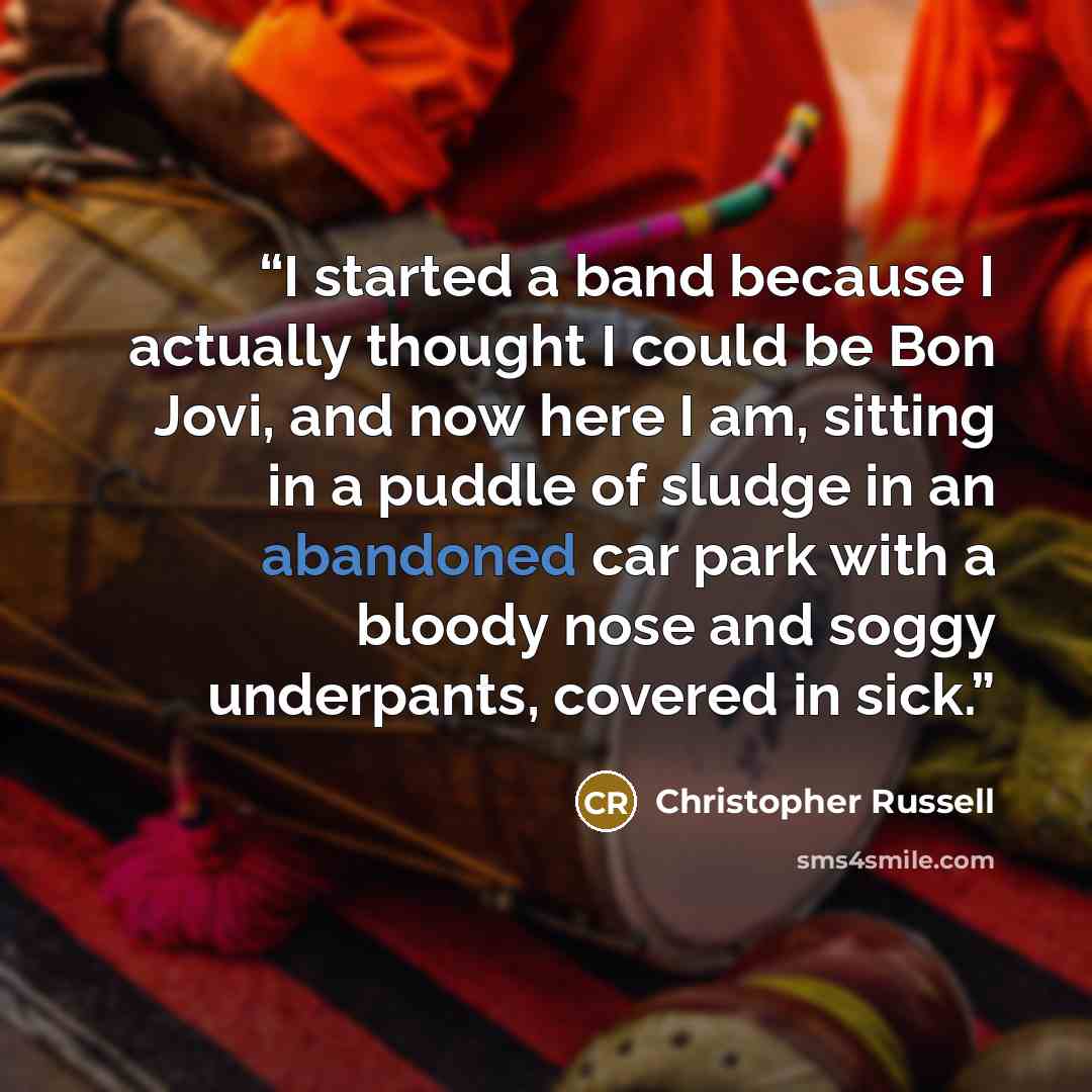 “I started a band because I actually thought I could be Bon Jovi, and now here I am, sitting in a puddle of sludge in an abandoned car park with a bloody nose and soggy underpants, covered in sick.” quote by Christopher Russell
